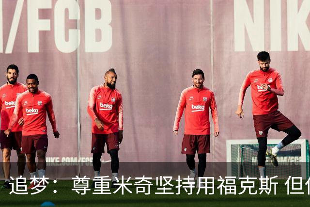 追梦：尊重米奇坚持用福克斯 但他需要根据实时情况做出调整！